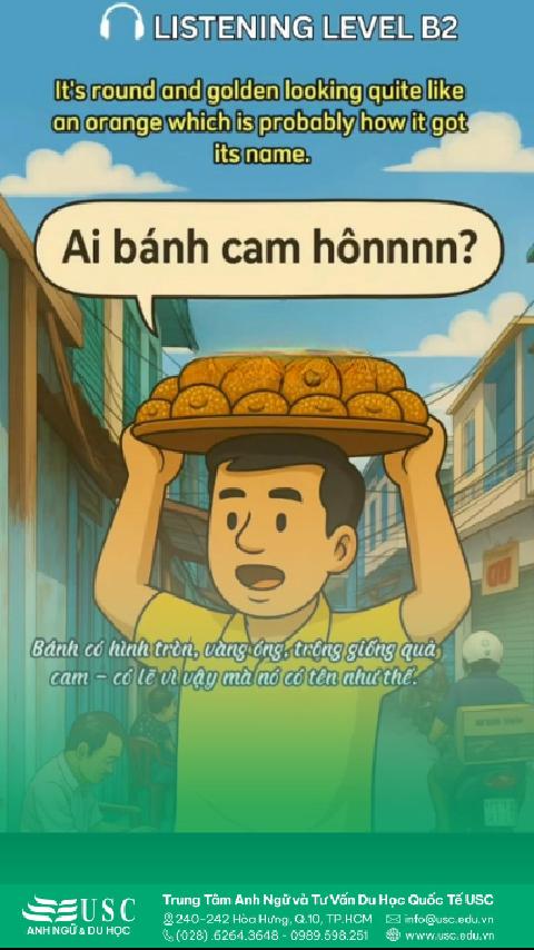🥯 Bánh cam và bánh còng – món ăn tuổi thơ miền Nam, giòn rụm và vàng ươm, được CNN Travel bình chọn là một trong những "street food phải thử tại Việt Nam". 🎧 Hãy cùng USC luyện nghe tiếng Anh và mở rộng vốn từ với những chủ đề gần gũi.